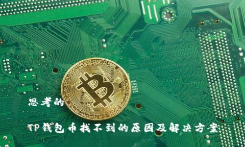 思考的
TP钱包币找不到的原因及解决方案
